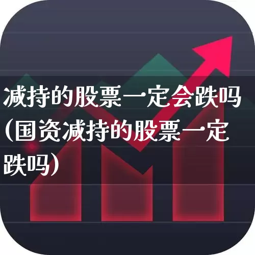 减持的股票一定会跌吗(国资减持的股票一定跌吗)_https://www.fzdzcxj.com_科创板_第1张