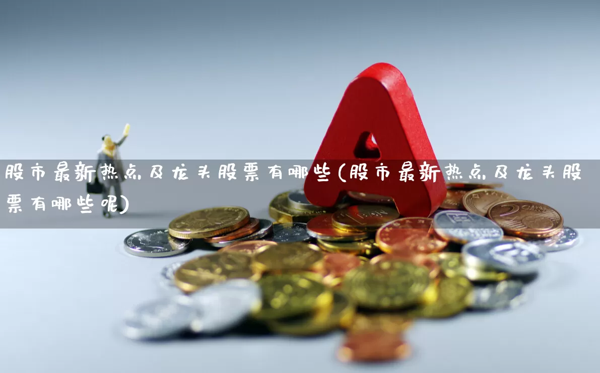 股市最新热点及龙头股票有哪些(股市最新热点及龙头股票有哪些呢)_https://www.fzdzcxj.com_深交所_第1张