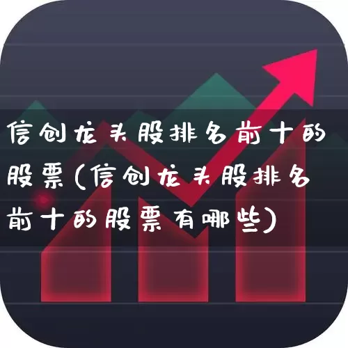 信创龙头股排名前十的股票(信创龙头股排名前十的股票有哪些)_https://www.fzdzcxj.com_北交所_第1张