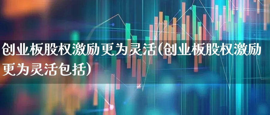 创业板股权激励更为灵活(创业板股权激励更为灵活包括)_https://www.fzdzcxj.com_创业板_第1张
