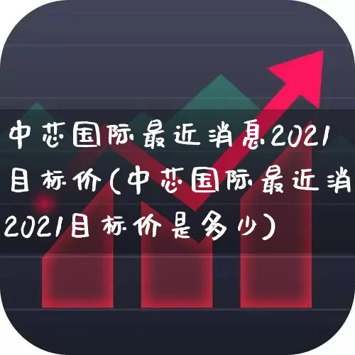 中芯国际最近消息2021目标价(中芯国际最近消息2021目标价是多少)_https://www.fzdzcxj.com_上交所_第1张