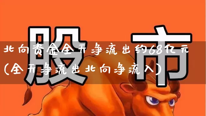 北向资金全天净流出约68亿元(全天净流出北向净流入)_https://www.fzdzcxj.com_科创板_第1张
