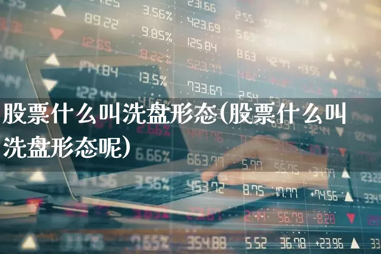 股票什么叫洗盘形态(股票什么叫洗盘形态呢)_https://www.fzdzcxj.com_上交所_第1张