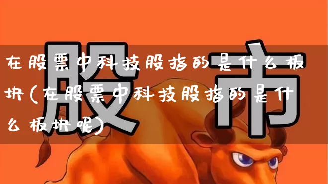 在股票中科技股指的是什么板块(在股票中科技股指的是什么板块呢)_https://www.fzdzcxj.com_科创板_第1张