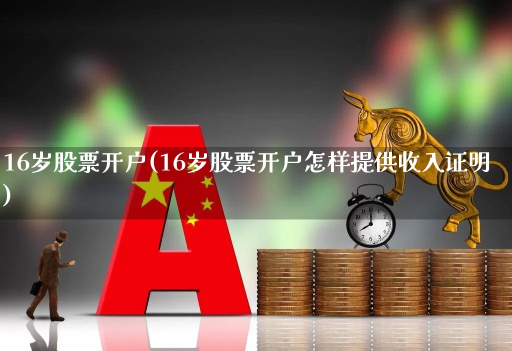 16岁股票开户(16岁股票开户怎样提供收入证明)_https://www.fzdzcxj.com_科创板_第1张