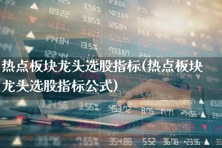 热点板块龙头选股指标(热点板块龙头选股指标公式)_https://www.fzdzcxj.com_科创板_第1张