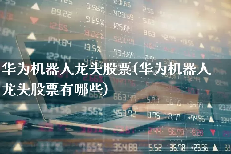 华为机器人龙头股票(华为机器人龙头股票有哪些)_https://www.fzdzcxj.com_科创板_第1张