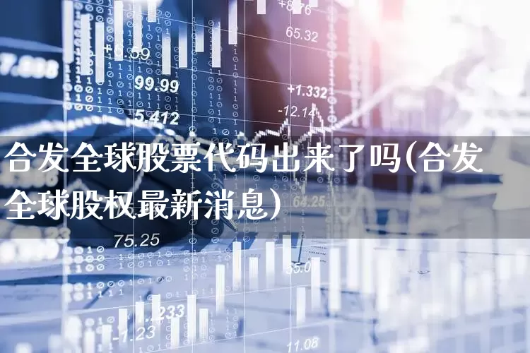 合发全球股票代码出来了吗(合发全球股权最新消息)_https://www.fzdzcxj.com_科创板_第1张