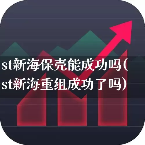 st新海保壳能成功吗(st新海重组成功了吗)_https://www.fzdzcxj.com_上交所_第1张