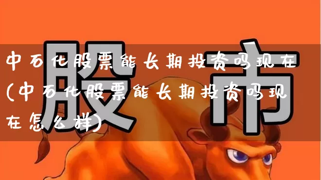 中石化股票能长期投资吗现在(中石化股票能长期投资吗现在怎么样)_https://www.fzdzcxj.com_上交所_第1张