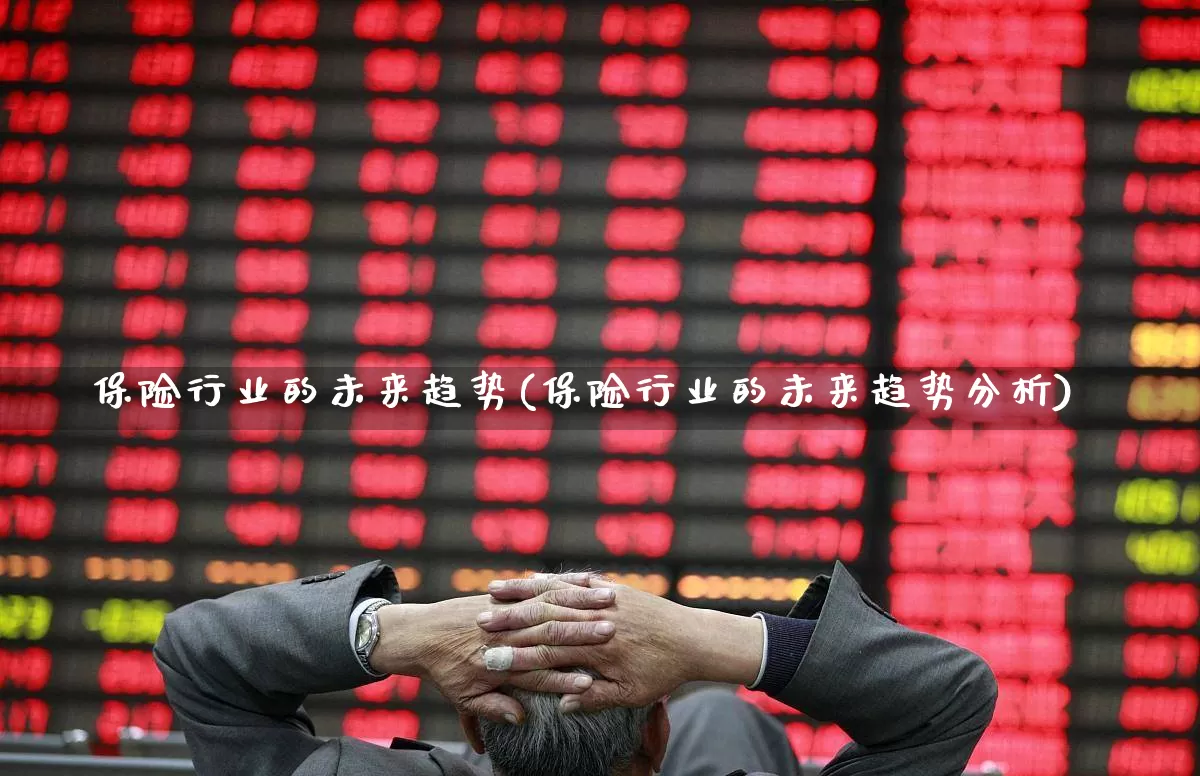 保险行业的未来趋势(保险行业的未来趋势分析)_https://www.fzdzcxj.com_深交所_第1张