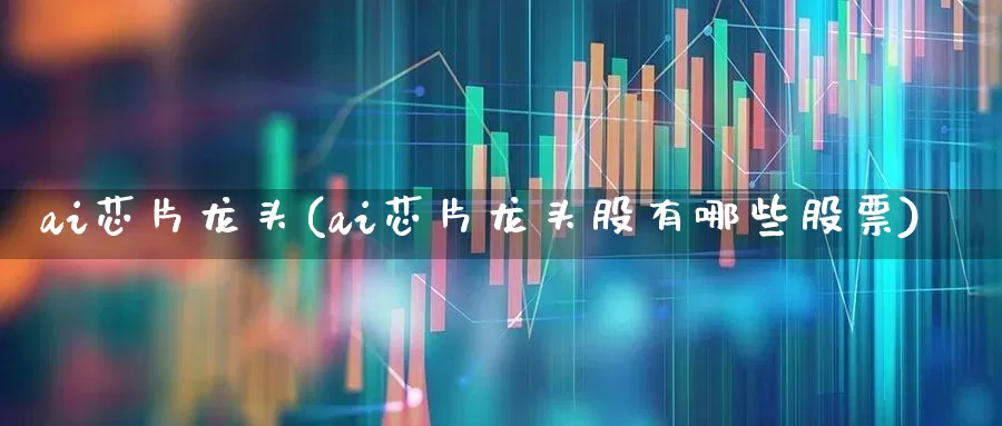 ai芯片龙头(ai芯片龙头股有哪些股票)_https://www.fzdzcxj.com_北交所_第1张
