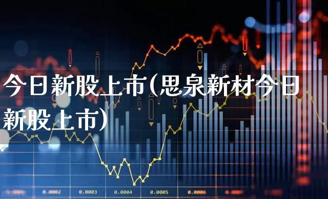 今日新股上市(思泉新材今日新股上市)_https://www.fzdzcxj.com_深交所_第1张