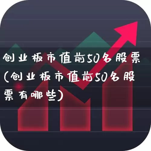 创业板市值前50名股票(创业板市值前50名股票有哪些)_https://www.fzdzcxj.com_创业板_第1张