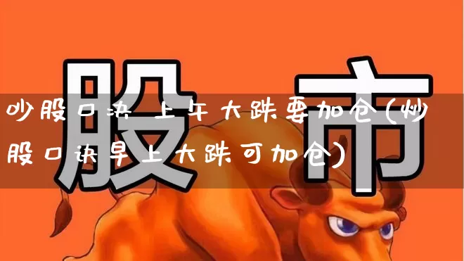 吵股口决 上午大跌要加仓(炒股口诀早上大跌可加仓)_https://www.fzdzcxj.com_深交所_第1张