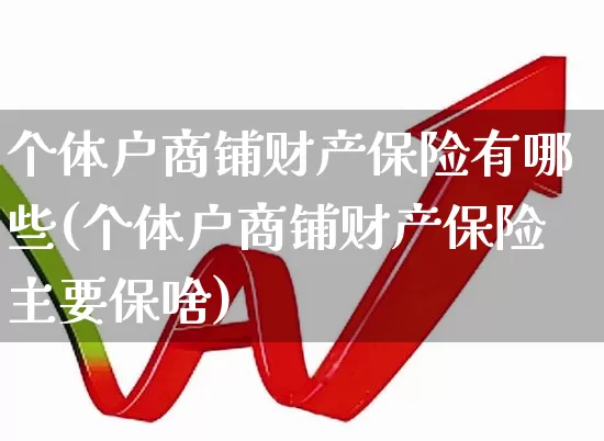 个体户商铺财产保险有哪些(个体户商铺财产保险主要保啥)_https://www.fzdzcxj.com_北交所_第1张