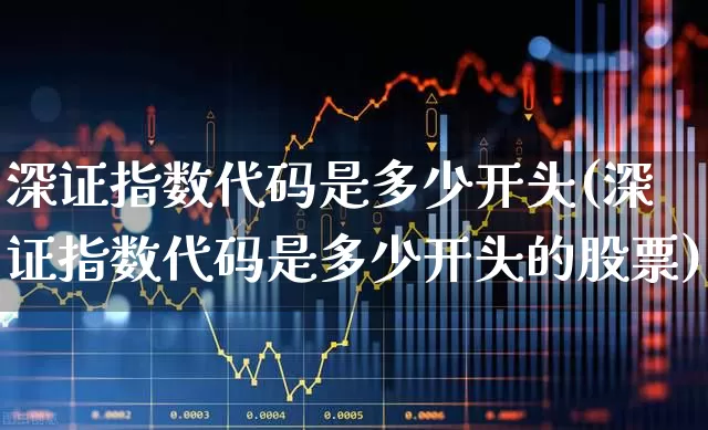 深证指数代码是多少开头(深证指数代码是多少开头的股票)_https://www.fzdzcxj.com_深交所_第1张