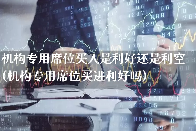 机构专用席位买入是利好还是利空(机构专用席位买进利好吗)_https://www.fzdzcxj.com_科创板_第1张