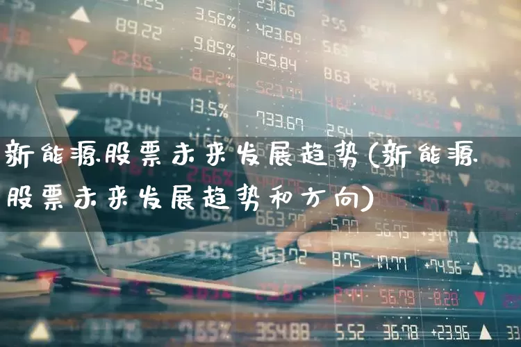 新能源股票未来发展趋势(新能源股票未来发展趋势和方向)_https://www.fzdzcxj.com_北交所_第1张