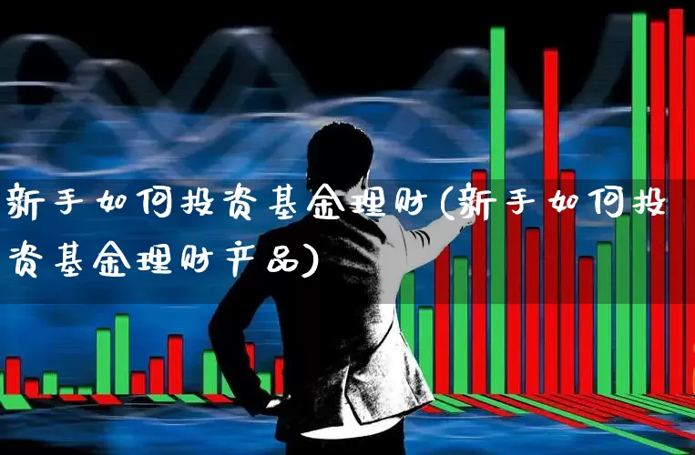 新手如何投资基金理财(新手如何投资基金理财产品)_https://www.fzdzcxj.com_北交所_第1张