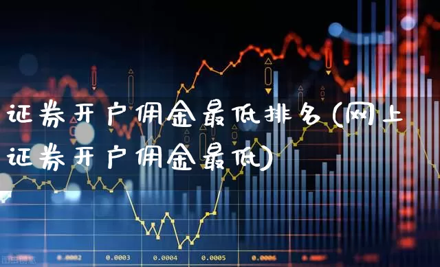 证券开户佣金最低排名(网上证券开户佣金最低)_https://www.fzdzcxj.com_科创板_第1张