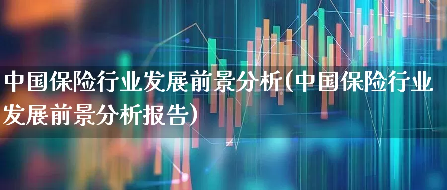 中国保险行业发展前景分析(中国保险行业发展前景分析报告)_https://www.fzdzcxj.com_深交所_第1张