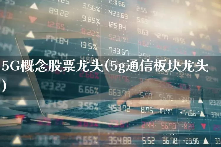 5G概念股票龙头(5g通信板块龙头)_https://www.fzdzcxj.com_上交所_第1张