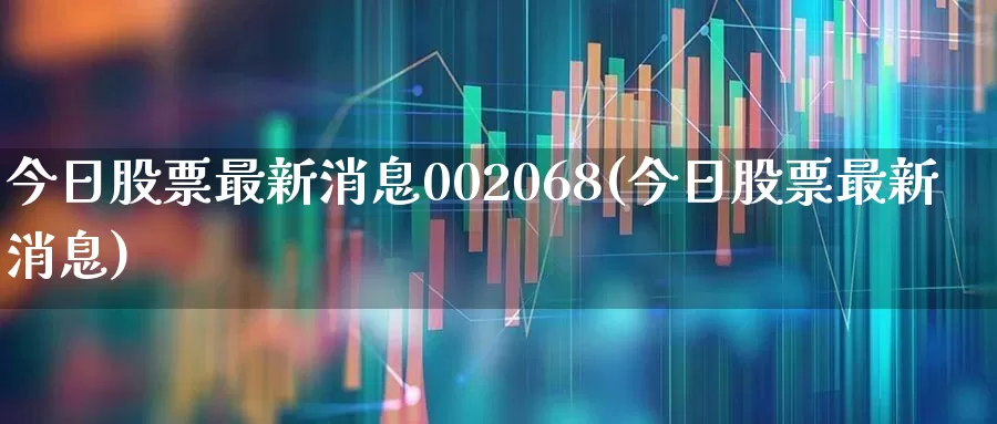 今日股票最新消息002068(今日股票最新消息)_https://www.fzdzcxj.com_深交所_第1张