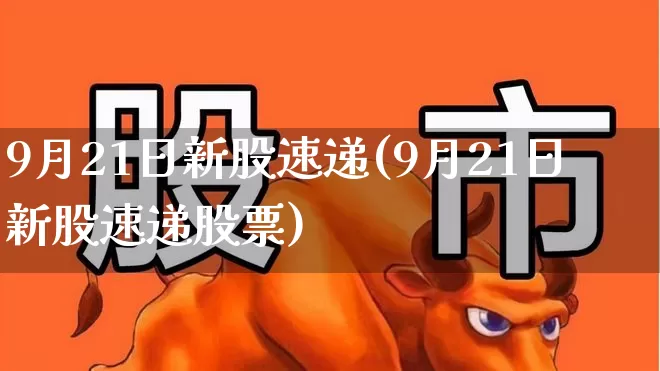 9月21日新股速递(9月21日新股速递股票)_https://www.fzdzcxj.com_创业板_第1张