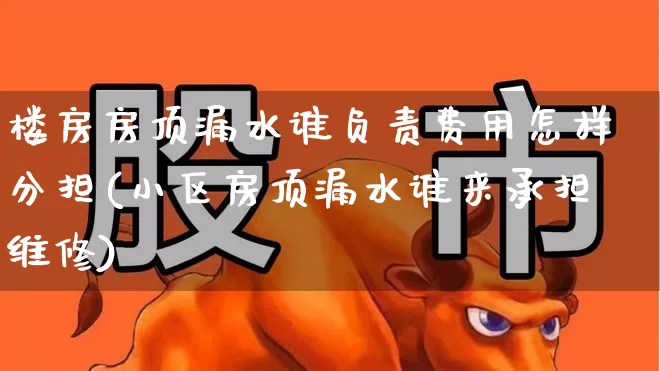 楼房房顶漏水谁负责费用怎样分担(小区房顶漏水谁来承担维修)_https://www.fzdzcxj.com_北交所_第1张
