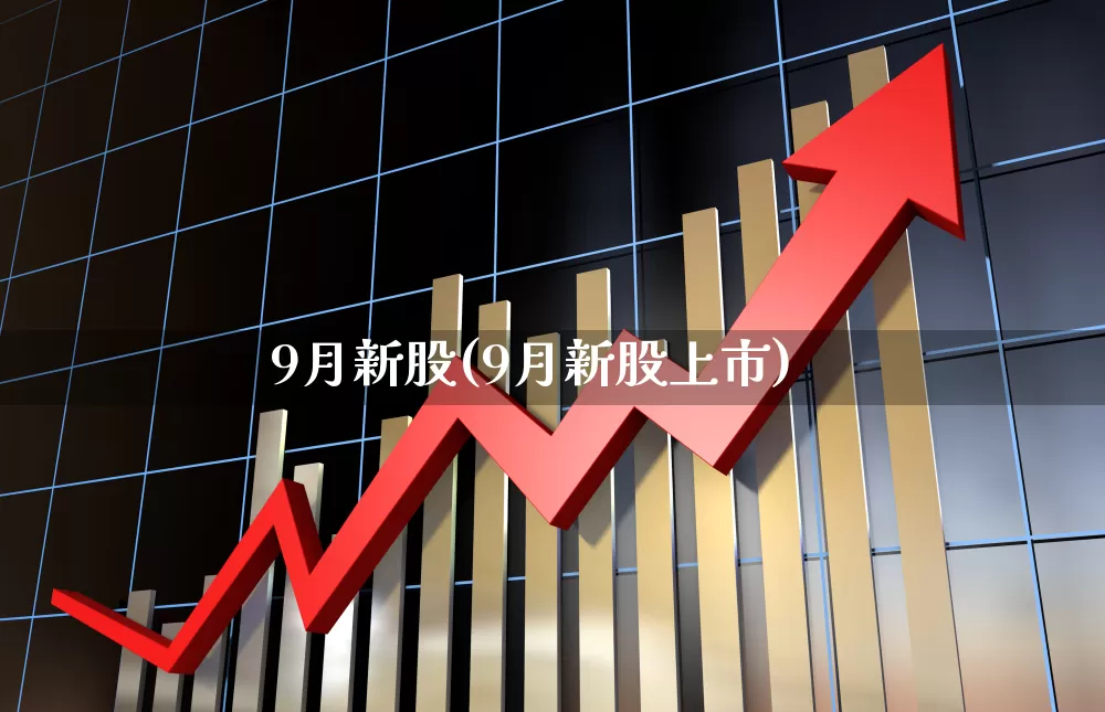 9月新股(9月新股上市)_https://www.fzdzcxj.com_北交所_第1张