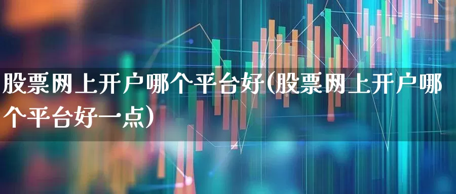 股票网上开户哪个平台好(股票网上开户哪个平台好一点)_https://www.fzdzcxj.com_深交所_第1张