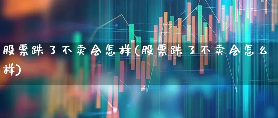 股票跌了不卖会怎样(股票跌了不卖会怎么样)_https://www.fzdzcxj.com_科创板_第1张