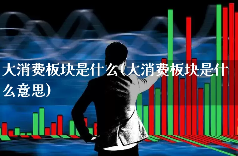 大消费板块是什么(大消费板块是什么意思)_https://www.fzdzcxj.com_创业板_第1张