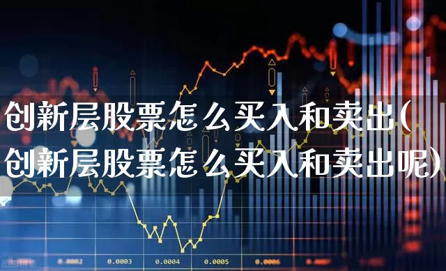 创新层股票怎么买入和卖出(创新层股票怎么买入和卖出呢)_https://www.fzdzcxj.com_上交所_第1张