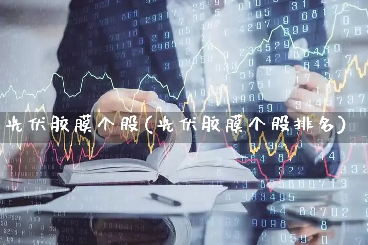 光伏胶膜个股(光伏胶膜个股排名)_https://www.fzdzcxj.com_创业板_第1张