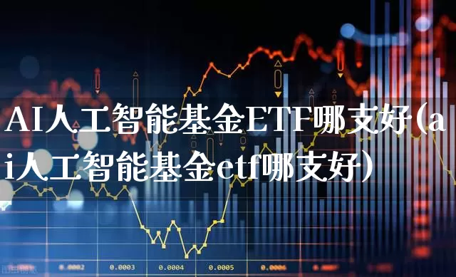 AI人工智能基金ETF哪支好(ai人工智能基金etf哪支好)_https://www.fzdzcxj.com_北交所_第1张
