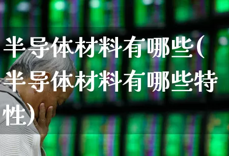 半导体材料有哪些(半导体材料有哪些特性)_https://www.fzdzcxj.com_深交所_第1张