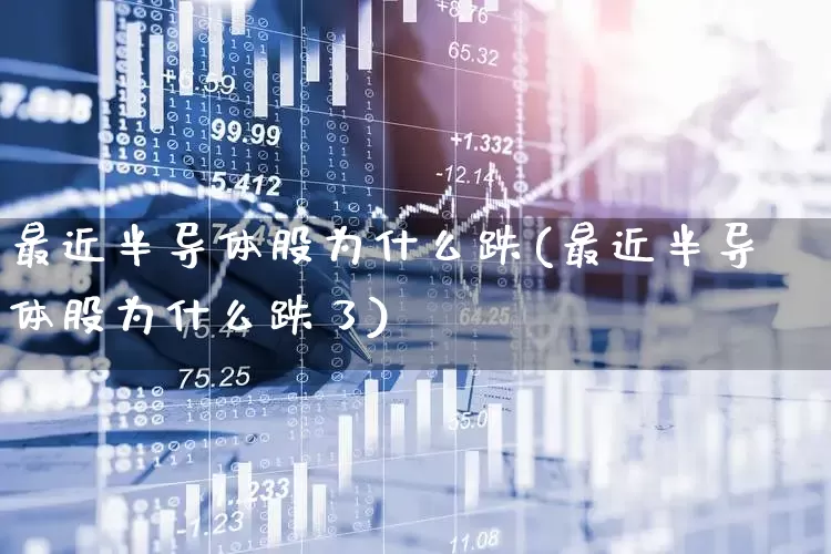 最近半导体股为什么跌(最近半导体股为什么跌了)_https://www.fzdzcxj.com_深交所_第1张