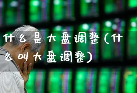 什么是大盘调整(什么叫大盘调整)_https://www.fzdzcxj.com_创业板_第1张