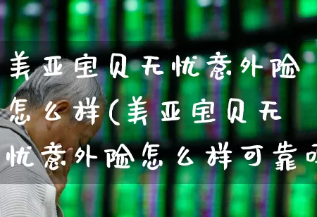 美亚宝贝无忧意外险怎么样(美亚宝贝无忧意外险怎么样可靠吗)_https://www.fzdzcxj.com_北交所_第1张