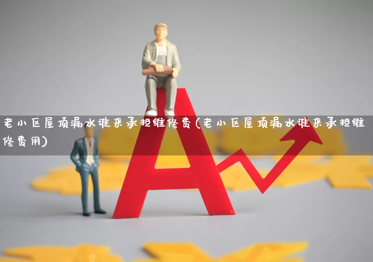老小区屋顶漏水谁来承担维修费(老小区屋顶漏水谁来承担维修费用)_https://www.fzdzcxj.com_创业板_第1张