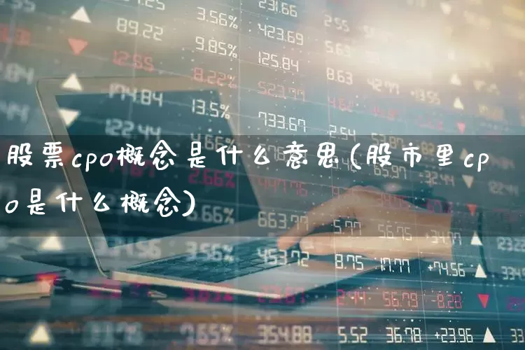 股票cpo概念是什么意思(股市里cpo是什么概念)_https://www.fzdzcxj.com_创业板_第1张