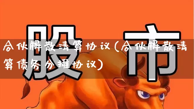 合伙解散清算协议(合伙解散清算债务分摊协议)_https://www.fzdzcxj.com_北交所_第1张