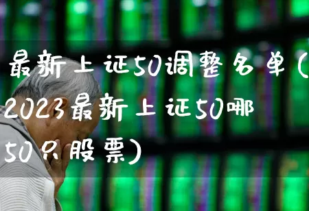 最新上证50调整名单(2023最新上证50哪50只股票)_https://www.fzdzcxj.com_科创板_第1张