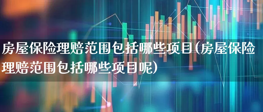 房屋保险理赔范围包括哪些项目(房屋保险理赔范围包括哪些项目呢)_https://www.fzdzcxj.com_科创板_第1张