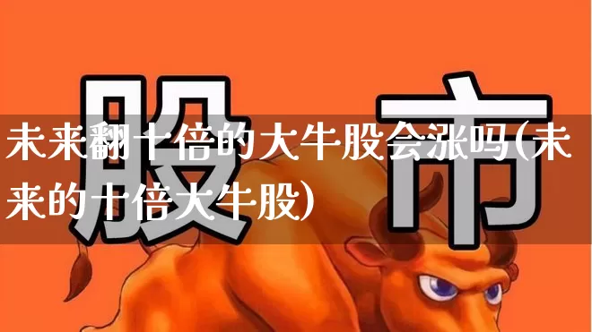 未来翻十倍的大牛股会涨吗(未来的十倍大牛股)_https://www.fzdzcxj.com_北交所_第1张
