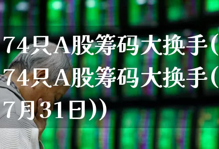 74只A股筹码大换手(74只A股筹码大换手(7月31日))_https://www.fzdzcxj.com_深交所_第1张