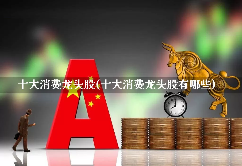 十大消费龙头股(十大消费龙头股有哪些)_https://www.fzdzcxj.com_创业板_第1张