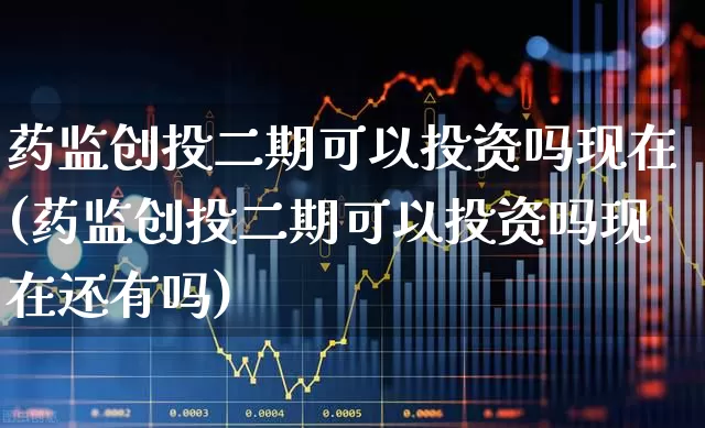 药监创投二期可以投资吗现在(药监创投二期可以投资吗现在还有吗)_https://www.fzdzcxj.com_上交所_第1张
